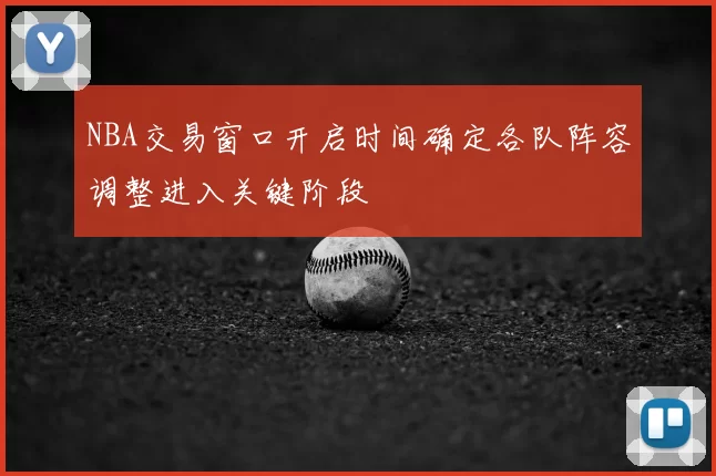 NBA交易窗口开启时间确定各队阵容调整进入关键阶段