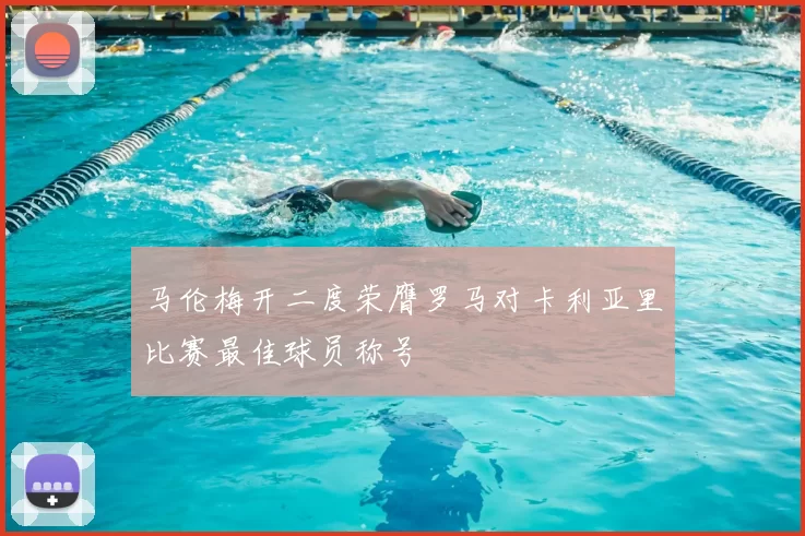 马伦梅开二度荣膺罗马对卡利亚里比赛最佳球员称号