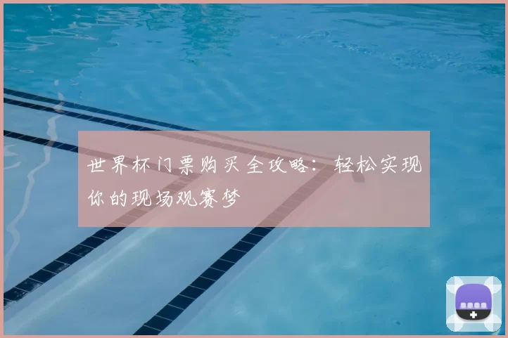 世界杯门票购买全攻略:轻松实现你的现场观赛梦