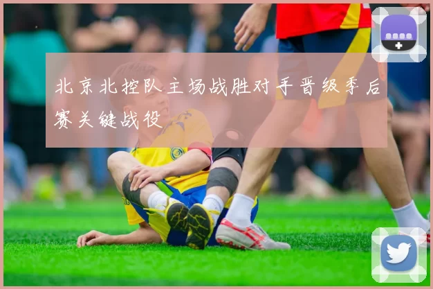 北京北控队主场战胜对手晋级季后赛关键战役